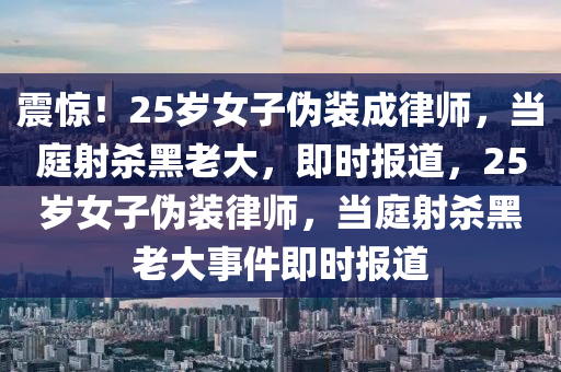 震驚！25歲女子偽裝成律師，當(dāng)庭射殺黑老大，即時報道，25歲女子偽裝律師，當(dāng)庭射殺黑老大事件即時報道