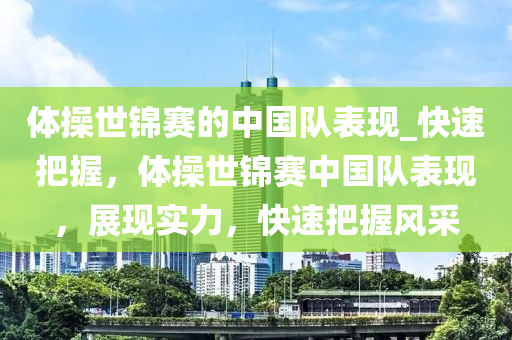 體操世錦賽的中國隊表現(xiàn)_快速把握，體操世錦賽中國隊表現(xiàn)，展現(xiàn)實力，快速把握風采