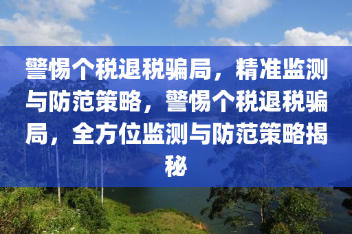 警惕個稅退稅騙局，精準監(jiān)測與防范策略，警惕個稅退稅騙局，全方位監(jiān)測與防范策略揭秘