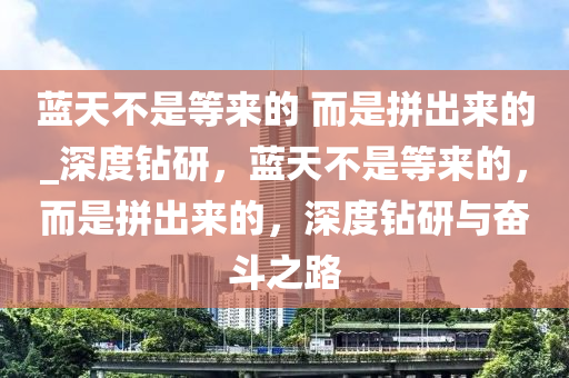 藍(lán)天不是等來的 而是拼出來的_深度鉆研，藍(lán)天不是等來的，而是拼出來的，深度鉆研與奮斗之路