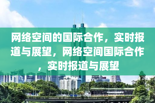 網(wǎng)絡(luò)空間的國(guó)際合作，實(shí)時(shí)報(bào)道與展望，網(wǎng)絡(luò)空間國(guó)際合作，實(shí)時(shí)報(bào)道與展望