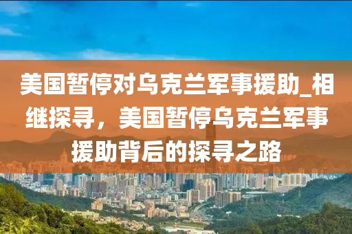 美國(guó)暫停對(duì)烏克蘭軍事援助_相繼探尋，美國(guó)暫停烏克蘭軍事援助背后的探尋之路