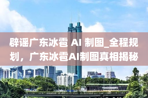 辟謠廣東冰雹 AI 制圖_全程規(guī)劃，廣東冰雹AI制圖真相揭秘