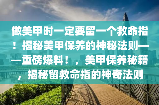 做美甲時一定要留一個救命指！揭秘美甲保養(yǎng)的神秘法則——重磅爆料！，美甲保養(yǎng)秘籍，揭秘留救命指的神奇法則