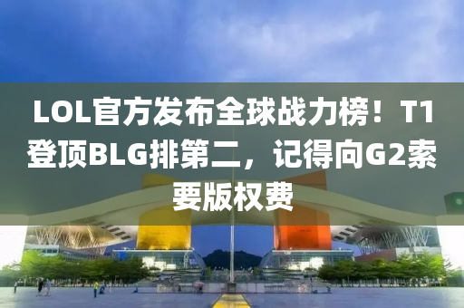 LOL官方發(fā)布全球戰(zhàn)力榜！T1登頂BLG排第二，記得向G2索要版權(quán)費(fèi)