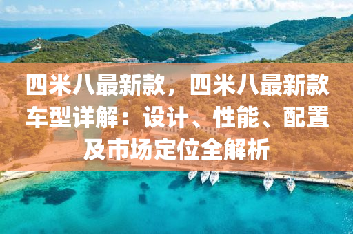 四米八最新款，四米八最新款車型詳解：設(shè)計(jì)、性能、配置及市場(chǎng)定位全解析