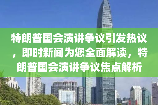 特朗普國(guó)會(huì)演講爭(zhēng)議引發(fā)熱議，即時(shí)新聞為您全面解讀，特朗普國(guó)會(huì)演講爭(zhēng)議焦點(diǎn)解析