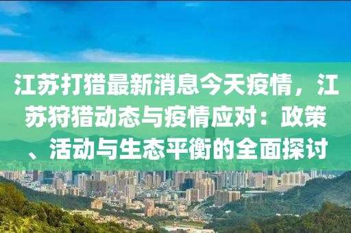 江蘇打獵最新消息今天疫情，江蘇狩獵動態(tài)與疫情應(yīng)對：政策、活動與生態(tài)平衡的全面探討