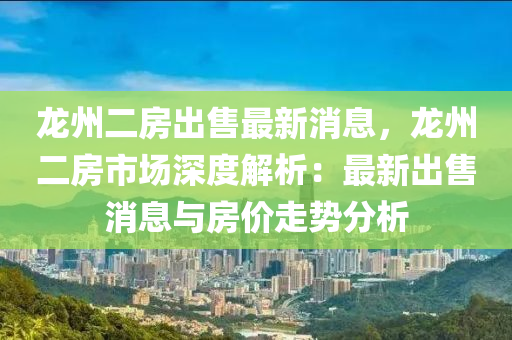 龍州二房出售最新消息，龍州二房市場(chǎng)深度解析：最新出售消息與房?jī)r(jià)走勢(shì)分析