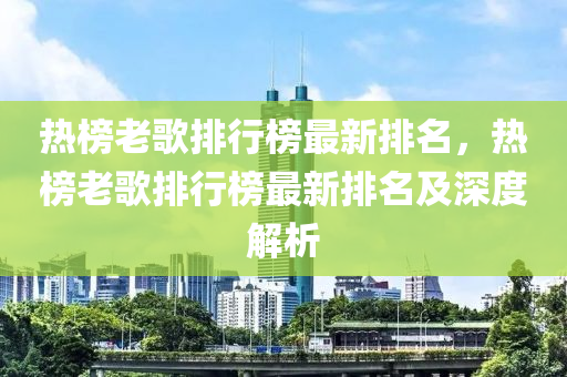 熱榜老歌排行榜最新排名，熱榜老歌排行榜最新排名及深度解析