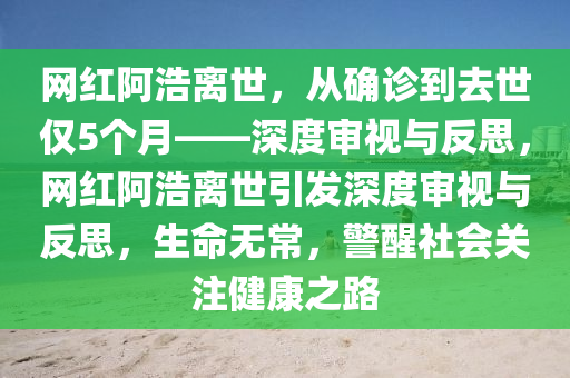 網(wǎng)紅阿浩離世，從確診到去世僅5個(gè)月——深度審視與反思，網(wǎng)紅阿浩離世引發(fā)深度審視與反思，生命無常，警醒社會關(guān)注健康之路