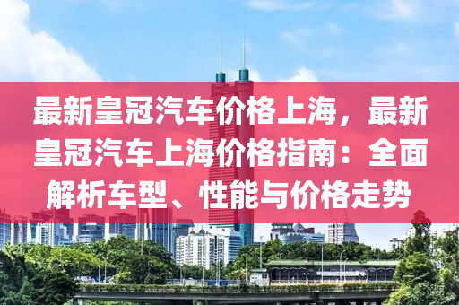 最新皇冠汽車價(jià)格上海，最新皇冠汽車上海價(jià)格指南：全面解析車型、性能與價(jià)格走勢