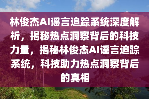 林俊杰AI謠言追蹤系統(tǒng)深度解析，揭秘?zé)狳c(diǎn)洞察背后的科技力量，揭秘林俊杰AI謠言追蹤系統(tǒng)，科技助力熱點(diǎn)洞察背后的真相