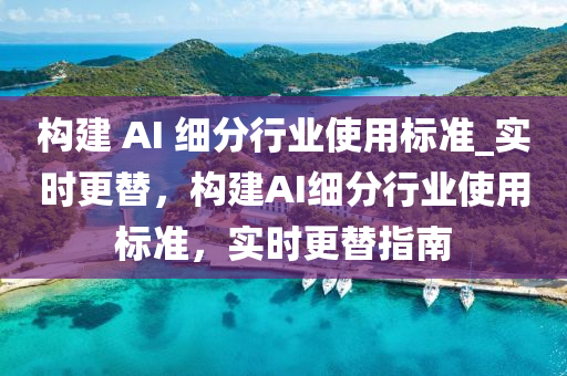 構建 AI 細分行業(yè)使用標準_實時更替，構建AI細分行業(yè)使用標準，實時更替指南