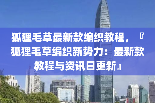 狐貍毛草最新款編織教程，『狐貍毛草編織新勢力：最新款教程與資訊日更新』