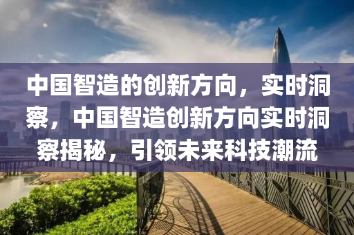 中國智造的創(chuàng)新方向，實(shí)時(shí)洞察，中國智造創(chuàng)新方向?qū)崟r(shí)洞察揭秘，引領(lǐng)未來科技潮流