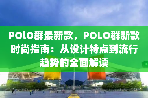 POlO群最新款，POLO群新款時(shí)尚指南：從設(shè)計(jì)特點(diǎn)到流行趨勢的全面解讀