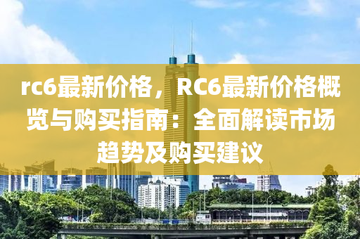 rc6最新價(jià)格，RC6最新價(jià)格概覽與購買指南：全面解讀市場趨勢及購買建議