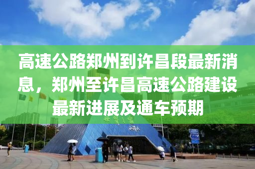 高速公路鄭州到許昌段最新消息，鄭州至許昌高速公路建設(shè)最新進(jìn)展及通車預(yù)期