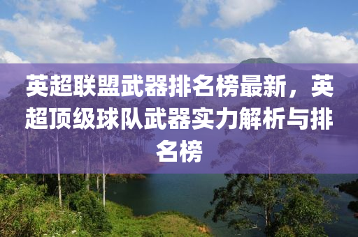 英超聯(lián)盟武器排名榜最新，英超頂級(jí)球隊(duì)武器實(shí)力解析與排名榜