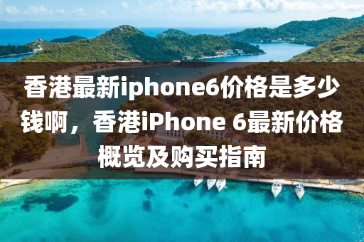 香港最新iphone6價(jià)格是多少錢啊，香港iPhone 6最新價(jià)格概覽及購買指南