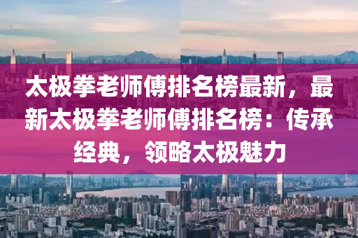 太極拳老師傅排名榜最新，最新太極拳老師傅排名榜：傳承經(jīng)典，領(lǐng)略太極魅力