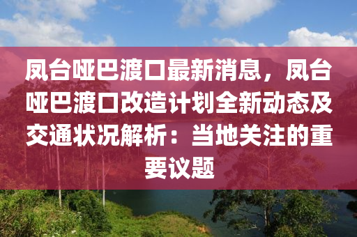 鳳臺啞巴渡口最新消息，鳳臺啞巴渡口改造計劃全新動態(tài)及交通狀況解析：當(dāng)?shù)仃P(guān)注的重要議題