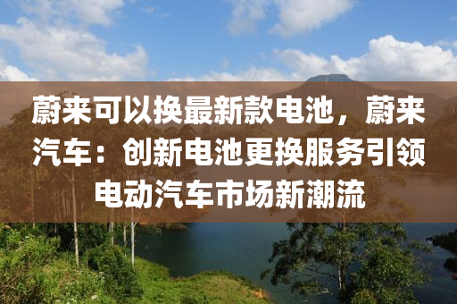 蔚來可以換最新款電池，蔚來汽車：創(chuàng)新電池更換服務引領電動汽車市場新潮流