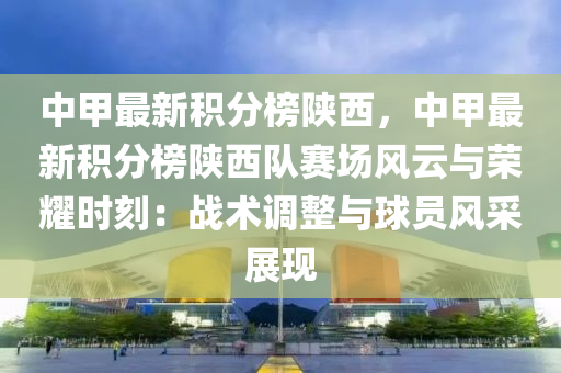 中甲最新積分榜陜西，中甲最新積分榜陜西隊賽場風云與榮耀時刻：戰(zhàn)術調整與球員風采展現