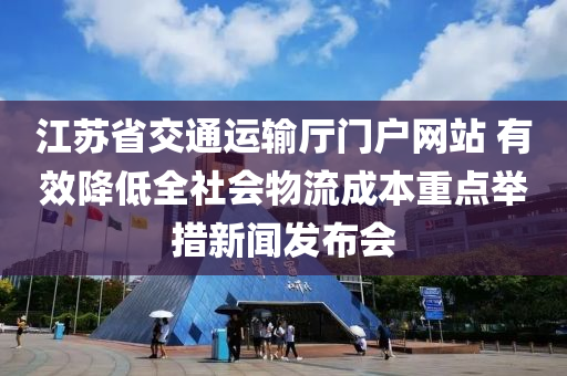 江蘇省交通運輸廳門戶網站 有效降低全社會物流成本重點舉措新聞發(fā)布會