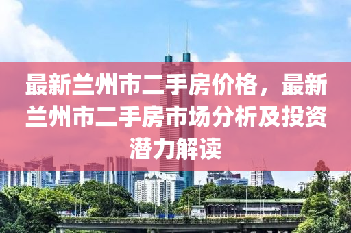 最新蘭州市二手房?jī)r(jià)格，最新蘭州市二手房市場(chǎng)分析及投資潛力解讀