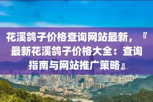 花溪鴿子價格查詢網(wǎng)站最新，『最新花溪鴿子價格大全：查詢指南與網(wǎng)站推廣策略』