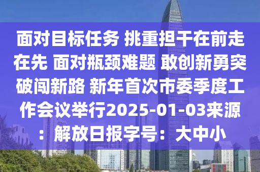 面對目標(biāo)任務(wù) 挑重擔(dān)干在前走在先 面對瓶頸難題 敢創(chuàng)新勇突破闖新路 新年首次市委季度工作會議舉行2025-01-03來源：解放日報字號：大中小