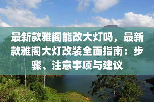 最新款雅閣能改大燈嗎，最新款雅閣大燈改裝全面指南：步驟、注意事項與建議