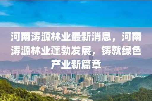 河南濤源林業(yè)最新消息，河南濤源林業(yè)蓬勃發(fā)展，鑄就綠色產(chǎn)業(yè)新篇章