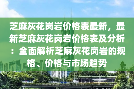 芝麻灰花崗巖價格表最新，最新芝麻灰花崗巖價格表及分析：全面解析芝麻灰花崗巖的規(guī)格、價格與市場趨勢