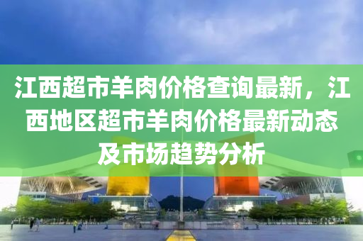 江西超市羊肉價格查詢最新，江西地區(qū)超市羊肉價格最新動態(tài)及市場趨勢分析