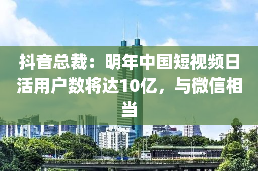 抖音總裁：明年中國短視頻日活用戶數(shù)將達(dá)10億，與微信相當(dāng)