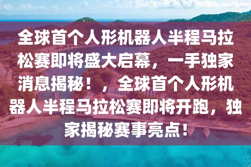 全球首個人形機器人半程馬拉松賽即將盛大啟幕，一手獨家消息揭秘！，全球首個人形機器人半程馬拉松賽即將開跑，獨家揭秘賽事亮點！