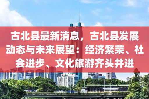 古北縣最新消息，古北縣發(fā)展動態(tài)與未來展望：經濟繁榮、社會進步、文化旅游齊頭并進