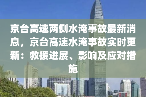 京臺高速兩側水淹事故最新消息，京臺高速水淹事故實時更新：救援進展、影響及應對措施