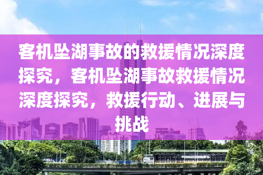 客機(jī)墜湖事故的救援情況深度探究，客機(jī)墜湖事故救援情況深度探究，救援行動(dòng)、進(jìn)展與挑戰(zhàn)