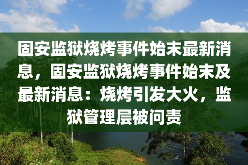 固安監(jiān)獄燒烤事件始末最新消息，固安監(jiān)獄燒烤事件始末及最新消息：燒烤引發(fā)大火，監(jiān)獄管理層被問責(zé)