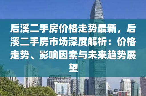 后溪二手房價格走勢最新，后溪二手房市場深度解析：價格走勢、影響因素與未來趨勢展望