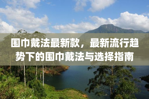 圍巾戴法最新款，最新流行趨勢下的圍巾戴法與選擇指南