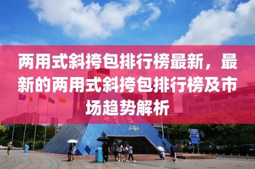 兩用式斜挎包排行榜最新，最新的兩用式斜挎包排行榜及市場趨勢解析