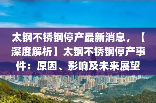 太鋼不銹鋼停產(chǎn)最新消息，【深度解析】太鋼不銹鋼停產(chǎn)事件：原因、影響及未來展望