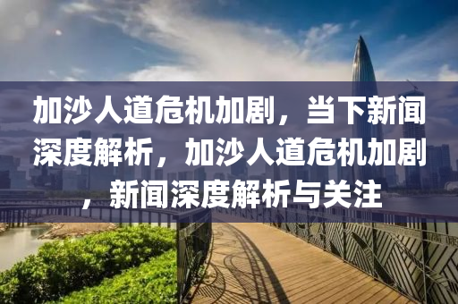 加沙人道危機加劇，當(dāng)下新聞深度解析，加沙人道危機加劇，新聞深度解析與關(guān)注