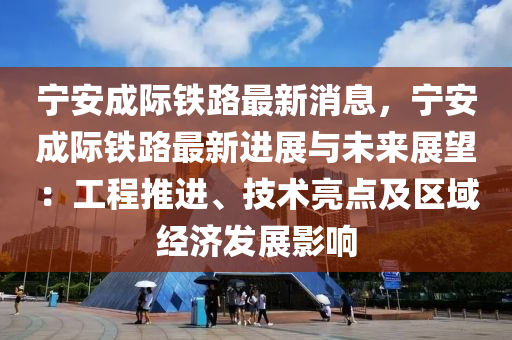 寧安成際鐵路最新消息，寧安成際鐵路最新進(jìn)展與未來展望：工程推進(jìn)、技術(shù)亮點(diǎn)及區(qū)域經(jīng)濟(jì)發(fā)展影響