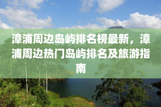 漳浦周邊島嶼排名榜最新，漳浦周邊熱門島嶼排名及旅游指南